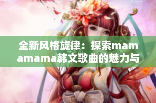全新风格旋律：探索mamamama韩文歌曲的魅力与情感
