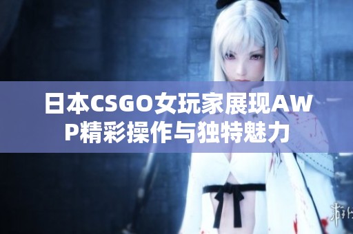 日本CSGO女玩家展现AWP精彩操作与独特魅力