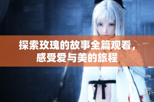 探索玫瑰的故事全篇观看，感受爱与美的旅程