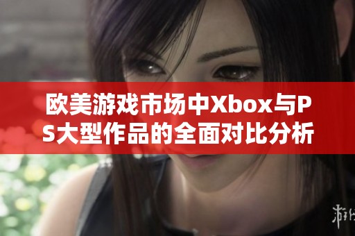 欧美游戏市场中Xbox与PS大型作品的全面对比分析