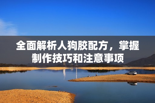 全面解析人狗胶配方，掌握制作技巧和注意事项