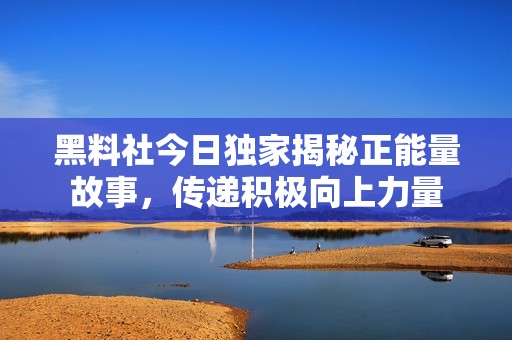 黑料社今日独家揭秘正能量故事，传递积极向上力量