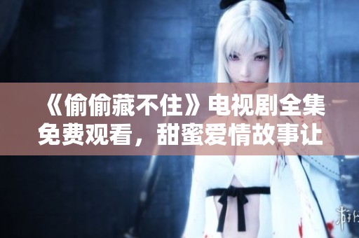 《偷偷藏不住》电视剧全集免费观看，甜蜜爱情故事让你陶醉