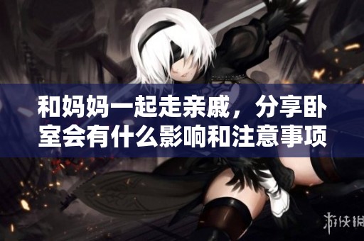 和妈妈一起走亲戚，分享卧室会有什么影响和注意事项
