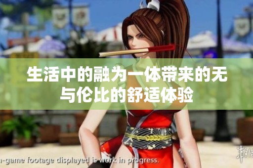 生活中的融为一体带来的无与伦比的舒适体验