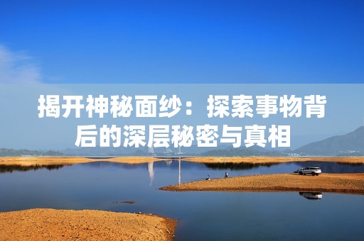 揭开神秘面纱：探索事物背后的深层秘密与真相