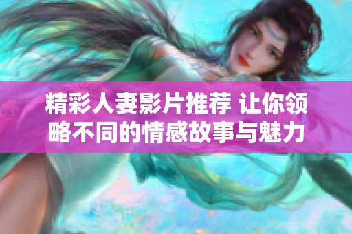 精彩人妻影片推荐 让你领略不同的情感故事与魅力