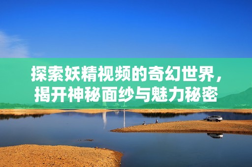 探索妖精视频的奇幻世界，揭开神秘面纱与魅力秘密