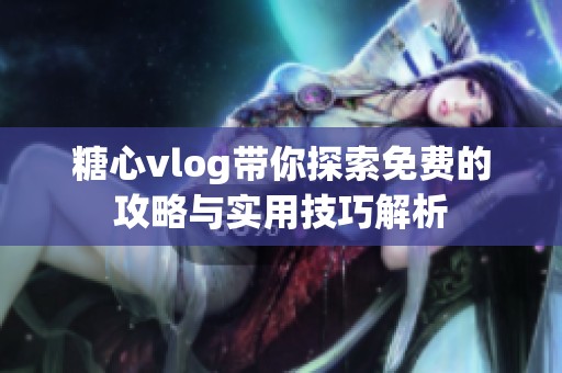 糖心vlog带你探索免费的攻略与实用技巧解析