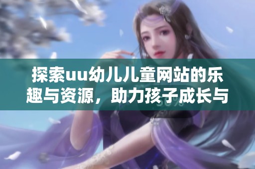 探索uu幼儿儿童网站的乐趣与资源，助力孩子成长与学习