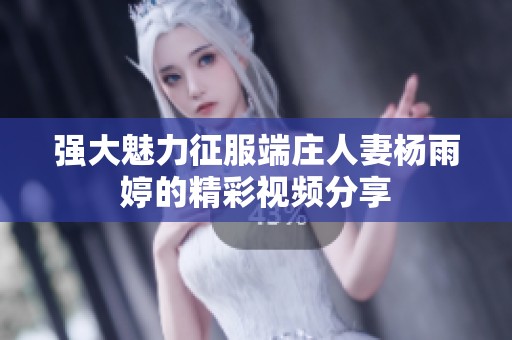 强大魅力征服端庄人妻杨雨婷的精彩视频分享
