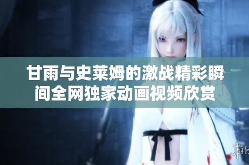 甘雨与史莱姆的激战精彩瞬间全网独家动画视频欣赏
