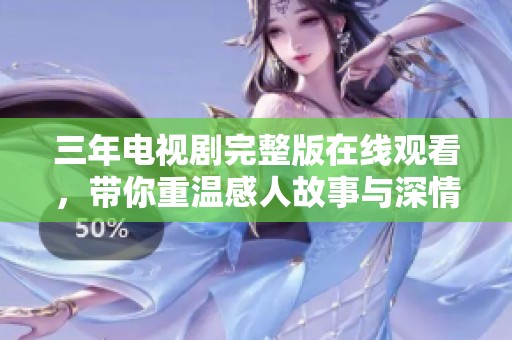 三年电视剧完整版在线观看，带你重温感人故事与深情时刻