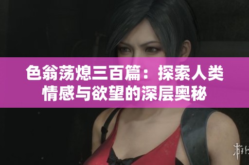 色翁荡熄三百篇：探索人类情感与欲望的深层奥秘