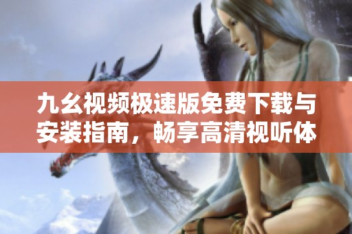 九幺视频极速版免费下载与安装指南，畅享高清视听体验