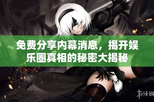 免费分享内幕消息，揭开娱乐圈真相的秘密大揭秘