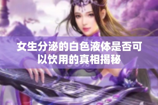 女生分泌的白色液体是否可以饮用的真相揭秘