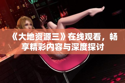 《大地资源三》在线观看，畅享精彩内容与深度探讨