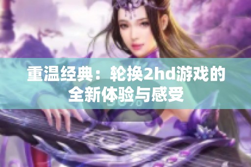 重温经典：轮换2hd游戏的全新体验与感受