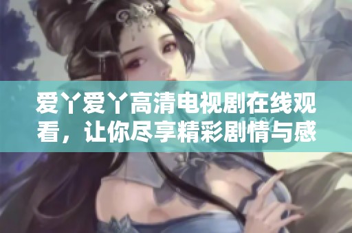 爱丫爱丫高清电视剧在线观看，让你尽享精彩剧情与感动人生