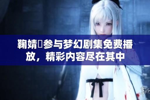 鞠婧祎参与梦幻剧集免费播放，精彩内容尽在其中
