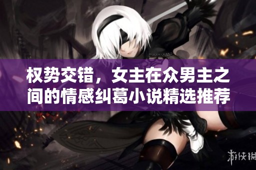 权势交错，女主在众男主之间的情感纠葛小说精选推荐