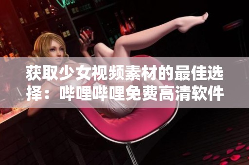 获取少女视频素材的最佳选择：哔哩哔哩免费高清软件推荐
