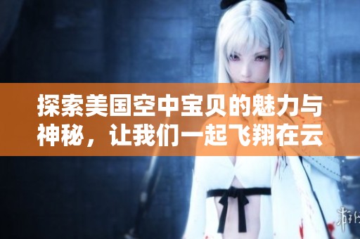 探索美国空中宝贝的魅力与神秘，让我们一起飞翔在云端