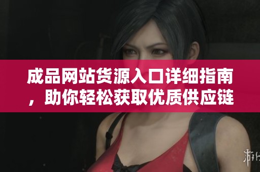 成品网站货源入口详细指南，助你轻松获取优质供应链资源