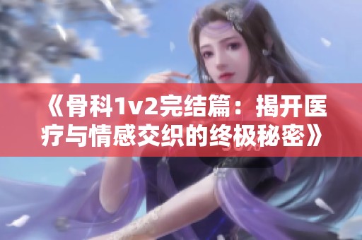 《骨科1v2完结篇：揭开医疗与情感交织的终极秘密》