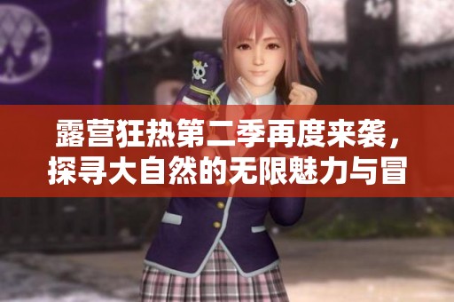露营狂热第二季再度来袭，探寻大自然的无限魅力与冒险乐趣