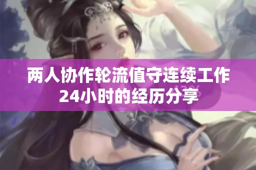 两人协作轮流值守连续工作24小时的经历分享