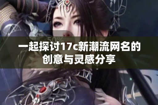 一起探讨17c新潮流网名的创意与灵感分享