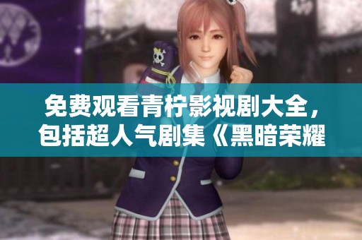 免费观看青柠影视剧大全，包括超人气剧集《黑暗荣耀》
