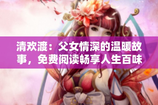 清欢渡：父女情深的温暖故事，免费阅读畅享人生百味