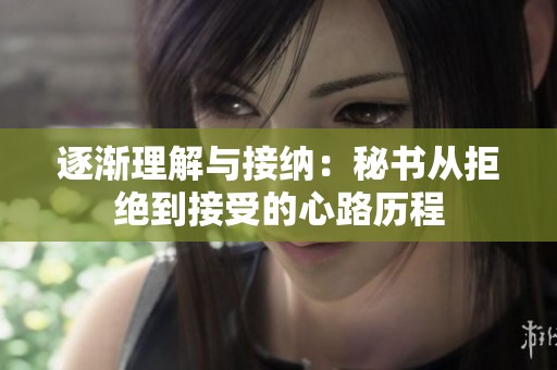 逐渐理解与接纳：秘书从拒绝到接受的心路历程