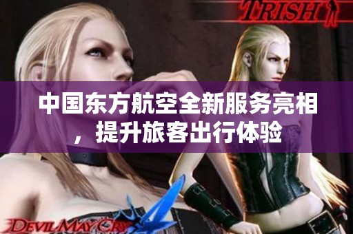 中国东方航空全新服务亮相，提升旅客出行体验