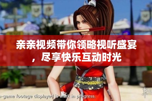 亲亲视频带你领略视听盛宴，尽享快乐互动时光