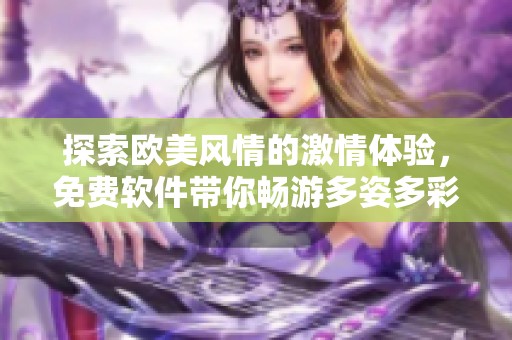 探索欧美风情的激情体验，免费软件带你畅游多姿多彩的世界