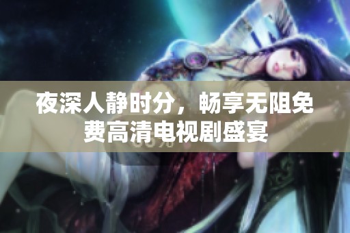 夜深人静时分，畅享无阻免费高清电视剧盛宴