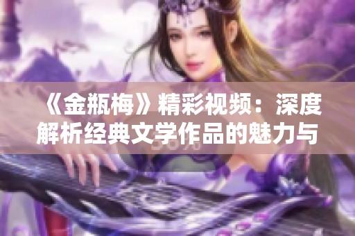 《金瓶梅》精彩视频：深度解析经典文学作品的魅力与影响