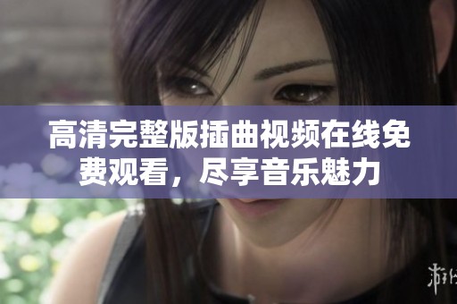 高清完整版插曲视频在线免费观看，尽享音乐魅力