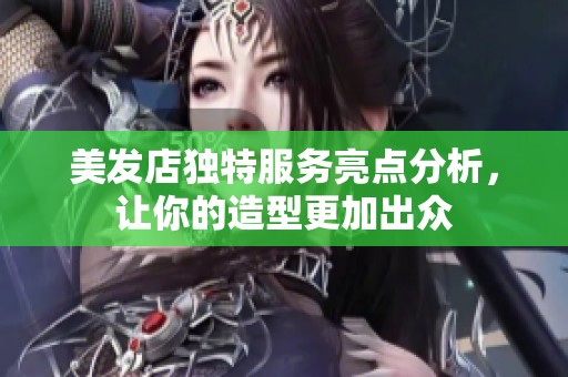 美发店独特服务亮点分析，让你的造型更加出众