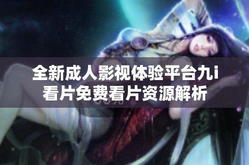 全新成人影视体验平台九i看片免费看片资源解析