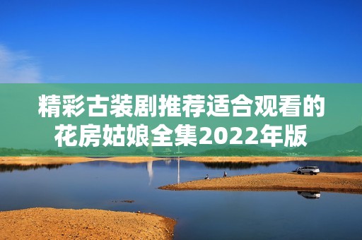 精彩古装剧推荐适合观看的花房姑娘全集2022年版