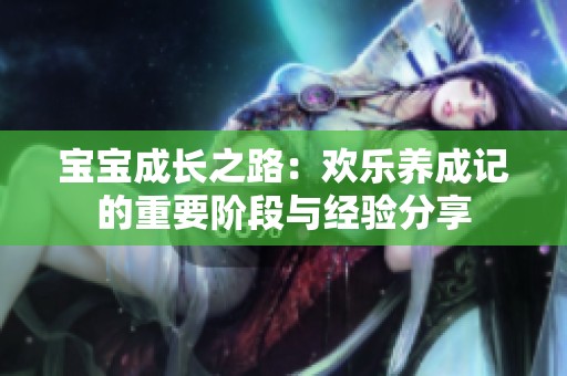 宝宝成长之路：欢乐养成记的重要阶段与经验分享