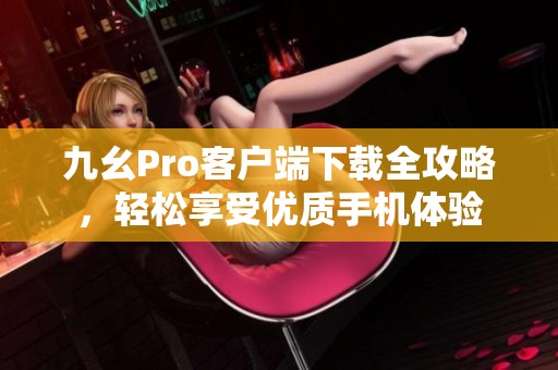 九幺Pro客户端下载全攻略，轻松享受优质手机体验