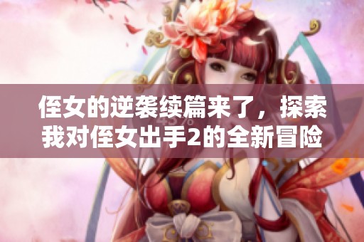 侄女的逆袭续篇来了，探索我对侄女出手2的全新冒险故事