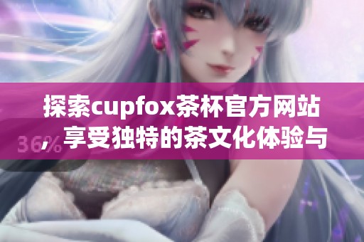 探索cupfox茶杯官方网站，享受独特的茶文化体验与优质产品