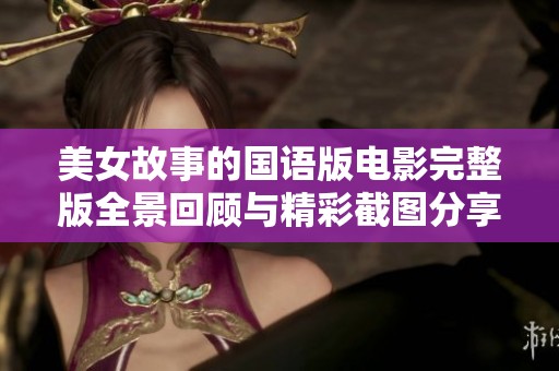 美女故事的国语版电影完整版全景回顾与精彩截图分享